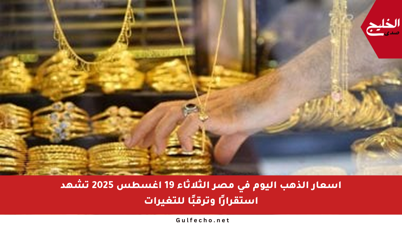 أسعار الذهب اليوم في مصر الثلاثاء 19 أغسطس 2025 تشهد استقرارًا وترقبًا للتغيرات